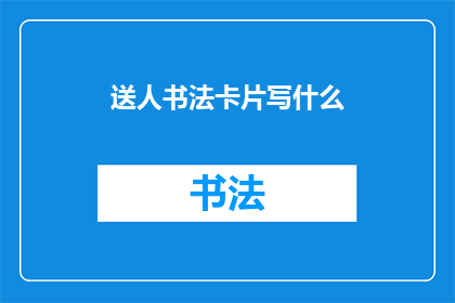 送人书法卡片写什么(如何为朋友挑选一张书法卡片？)