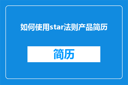 如何使用star法则产品简历(如何有效运用star法则来打造一份引人注目的产品简历？)