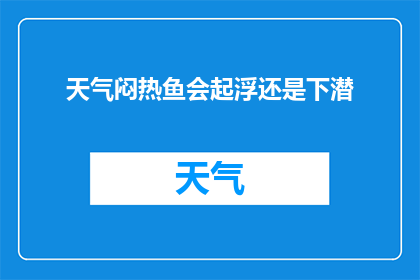 天气闷热鱼会起浮还是下潜(当天气闷热时，鱼是选择上浮还是下潜？)
