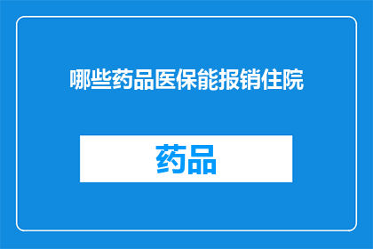 哪些药品医保能报销住院(哪些药品在医保体系中可被纳入住院报销范围？)