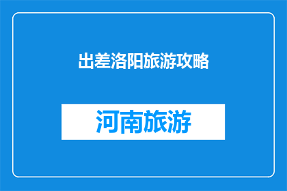 出差洛阳旅游攻略(洛阳旅游攻略：出差期间如何完美规划您的洛阳之旅？)