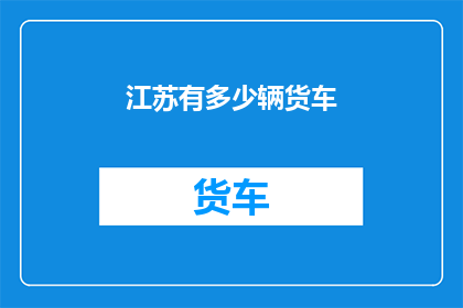 江苏有多少辆货车(江苏的货车数量究竟有多少？)