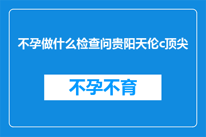 不孕做什么检查问贵阳天伦c顶尖(不孕症患者应如何进行专业检查以寻求贵阳天伦医院顶尖专家的帮助？)