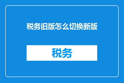 税务旧版怎么切换新版(如何将税务系统从旧版升级至新版？)