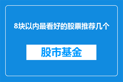 8块以内最看好的股票推荐几个(哪些股票在8块以内最值得投资？)