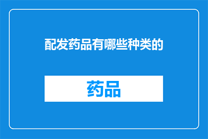 配发药品有哪些种类的(请问有哪些种类的药品可供配发？)