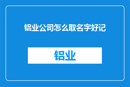 铝业公司怎么取名字好记(如何为铝业公司选择一个既响亮又易于记忆的名字？)