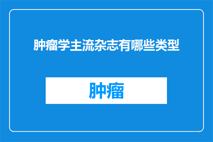 肿瘤学主流杂志有哪些类型(哪些肿瘤学主流杂志类型值得一探究竟？)