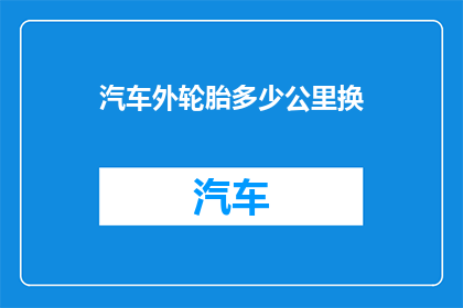 汽车外轮胎多少公里换(汽车轮胎使用寿命究竟有多长？何时更换是关键？)