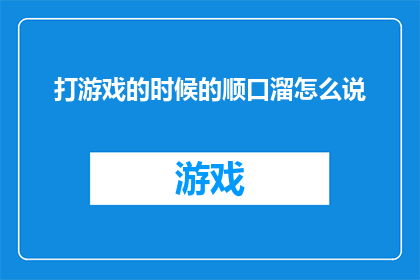 打游戏的时候的顺口溜怎么说(在探讨游戏世界中的趣味时刻，我们不禁会问：当沉浸在虚拟世界时，有哪些顺口溜能够增添乐趣？)