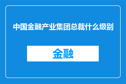 中国金融产业集团总裁什么级别(中国金融产业集团总裁的职位级别是什么？)