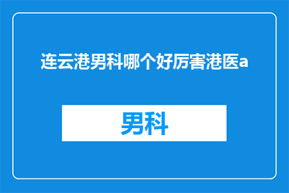 连云港男科哪个好厉害港医a(连云港男科哪个医院更厉害？港医A是否值得信赖？)