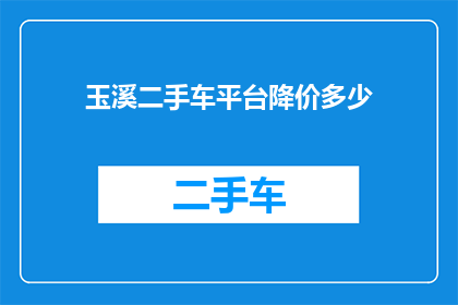 玉溪二手车平台降价多少(玉溪二手车平台降价幅度究竟有多惊人？)