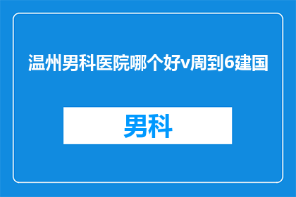 温州男科医院哪个好v周到6建国(温州地区男科医院哪家服务更周到？建国医院是否值得推荐？)