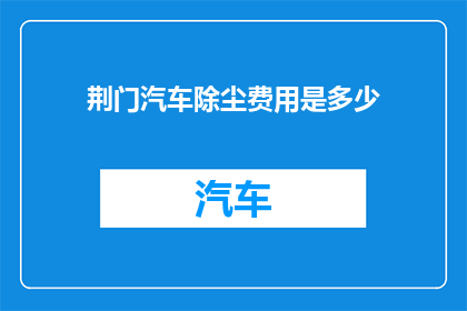 荆门汽车除尘费用是多少(荆门汽车除尘服务费用标准是多少？)