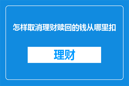 怎样取消理财赎回的钱从哪里扣(如何取消理财赎回？资金扣款的具体位置在哪里？)