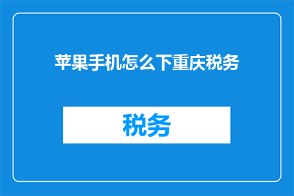 苹果手机怎么下重庆税务(如何下载重庆税务应用到苹果手机上？)