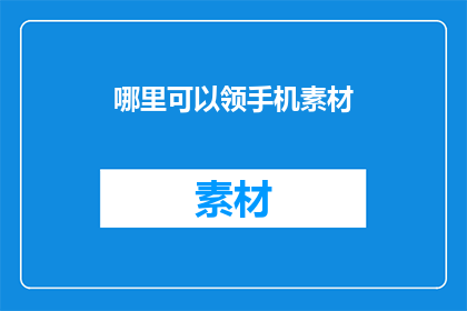 哪里可以领手机素材(如何获取手机素材？)