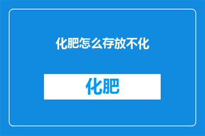 化肥怎么存放不化(如何妥善存放化肥以保持其稳定性？)