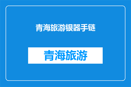 青海旅游银器手链(青海旅游银器手链：您是否已经准备好探索这个神秘而迷人的目的地？)