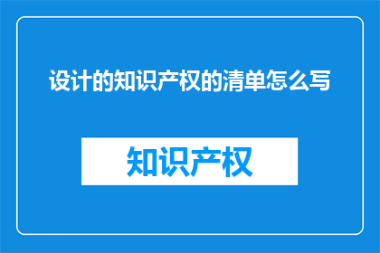 设计的知识产权的清单怎么写(如何撰写一份详尽的知识产权清单，以确保设计作品得到全面保护？)