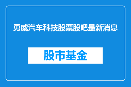 勇威汽车科技股票股吧最新消息(勇威汽车科技股票最新动态：投资者应关注哪些关键信息？)