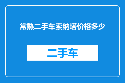 常熟二手车索纳塔价格多少(常熟地区二手车市场，索纳塔车型价格如何？)