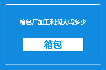 箱包厂加工利润大吗多少(箱包厂的加工利润情况如何？能否提供具体的数字分析？)