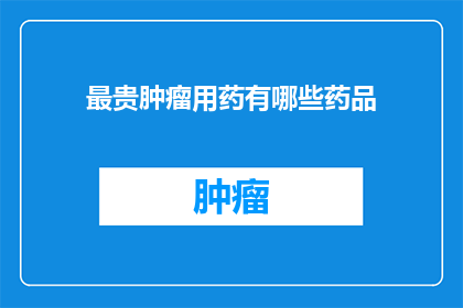 最贵肿瘤用药有哪些药品(哪些药品是治疗最贵的肿瘤时的首选？)