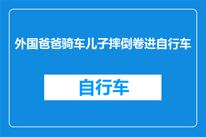 外国爸爸骑车儿子摔倒卷进自行车(外国爸爸骑车儿子摔倒，自行车卷入其中？)