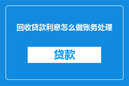 回收贷款利息怎么做账务处理(如何正确记录和处理回收的贷款利息？)