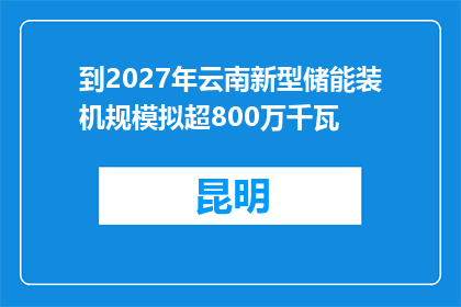 到2027年云南新型储能装机规模拟超800万千瓦