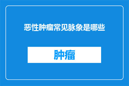 恶性肿瘤常见脉象是哪些(恶性肿瘤的常见脉象有哪些？)
