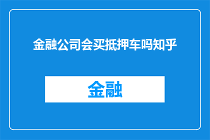 金融公司会买抵押车吗知乎(金融公司是否购买抵押车？这是一个值得探讨的问题)