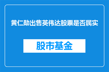 黄仁勋出售英伟达股票是否属实(黄仁勋是否出售了其持有的英伟达股票？)