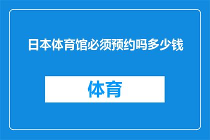 日本体育馆必须预约吗多少钱(日本体育馆是否必须预约？费用如何计算？)