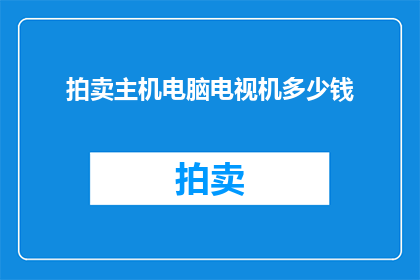 拍卖主机电脑电视机多少钱(您是否好奇，一台拍卖的主机电脑和电视机究竟能带来多少惊喜？)