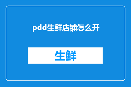 pdd生鲜店铺怎么开(如何成功开设一家PDD生鲜店铺？)