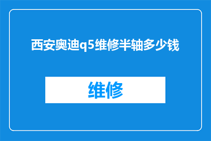 西安奥迪q5维修半轴多少钱(西安奥迪Q5维修半轴的费用是多少？)