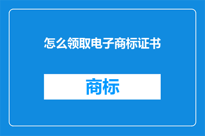 怎么领取电子商标证书(如何领取电子商标证书？)
