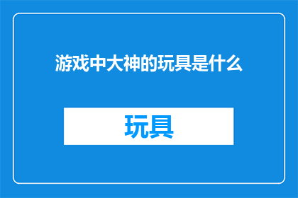 游戏中大神的玩具是什么(游戏中的大神们究竟拥有哪些令人惊叹的玩具？)