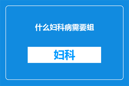 什么妇科病需要蛆(妇科疾病中，哪些需要蛆虫治疗？)