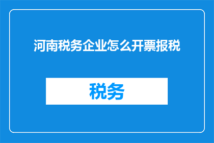 河南税务企业怎么开票报税(河南税务企业如何进行开票报税？)