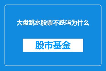 大盘跳水股票不跌吗为什么(大盘跳水，股票不跌吗？为什么会出现这样的市场现象？)