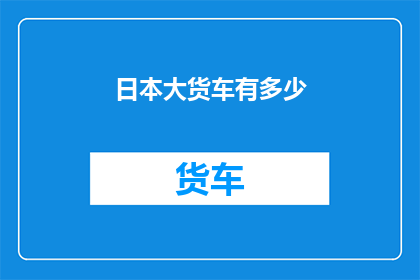 日本大货车有多少(日本大货车的数量究竟有多少？)