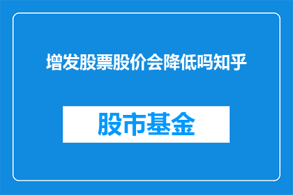 增发股票股价会降低吗知乎(增发股票后股价是否会下降？投资者应如何应对这一现象？)