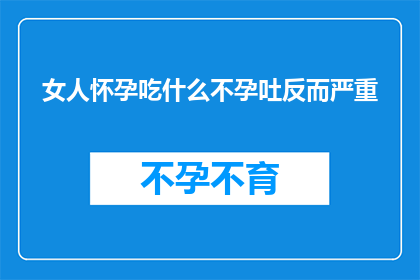 女人怀孕吃什么不孕吐反而严重(怀孕期间，女性为何反而经历更严重的孕吐？)