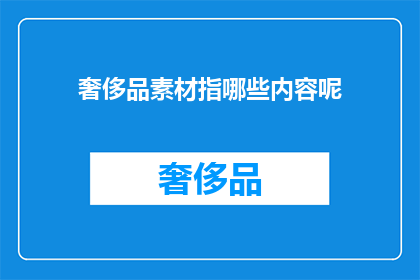 奢侈品素材指哪些内容呢(奢侈品素材究竟指代哪些内容？)