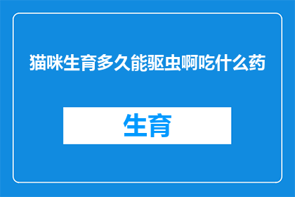 猫咪生育多久能驱虫啊吃什么药(猫咪多久能驱虫？如何有效预防寄生虫感染？)