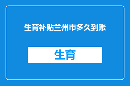生育补贴兰州市多久到账(生育补贴何时能到账？兰州市的补助政策具体实施细节是什么？)